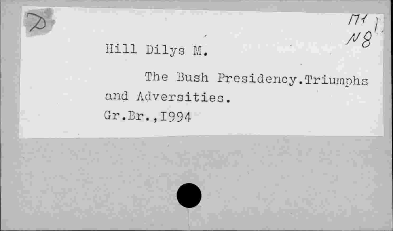 ﻿Hill Dilys M.
/7/ I
A'8
The Bush Presidency.Triumphs and Adversities.
Gr.Br.,1994